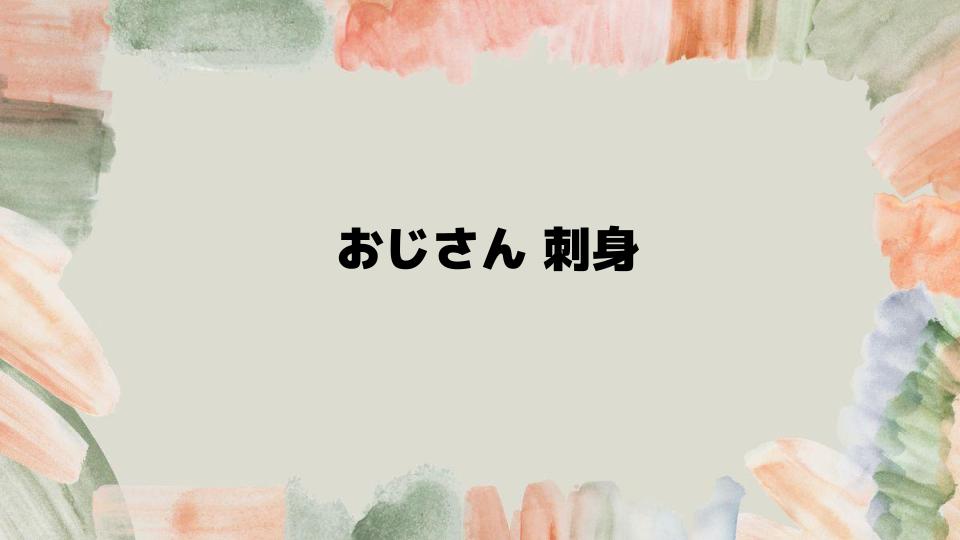 おじさん刺身をおいしく楽しむための方法